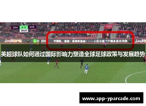 英超球队如何通过国际影响力塑造全球足球政策与发展趋势 英超球队如何通过国际影响力塑造全球足球政策与发展趋势