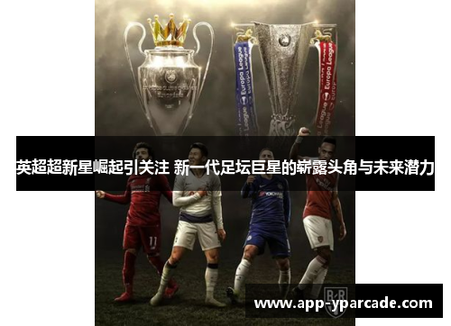 英超超新星崛起引关注 新一代足坛巨星的崭露头角与未来潜力 英超超新星崛起引关注 新一代足坛巨星的崭露头角与未来潜力