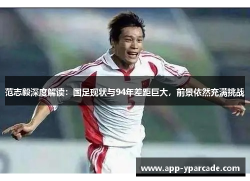 范志毅深度解读：国足现状与94年差距巨大，前景依然充满挑战
