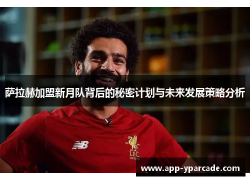 萨拉赫加盟新月队背后的秘密计划与未来发展策略分析 萨拉赫加盟新月队背后的秘密计划与未来发展策略分析
