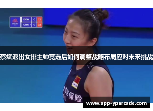 蔡斌退出女排主帅竞选后如何调整战略布局应对未来挑战 蔡斌退出女排主帅竞选后如何调整战略布局应对未来挑战