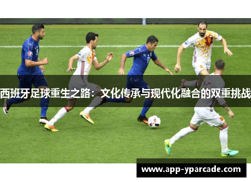 西班牙足球重生之路:文化传承与现代化融合的双重挑战 西班牙足球重生之路:文化传承与现代化融合的双重挑战