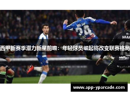 西甲新赛季潜力新星前瞻:年轻球员崛起将改变联赛格局 西甲新赛季潜力新星前瞻:年轻球员崛起将改变联赛格局