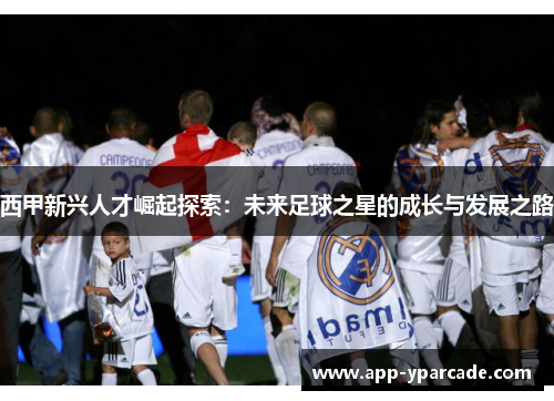 西甲新兴人才崛起探索：未来足球之星的成长与发展之路