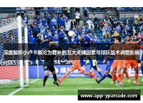 深度解析小卢卡斯沦为替补的五大关键因素与球队战术调整影响 深度解析小卢卡斯沦为替补的五大关键因素与球队战术调整影响
