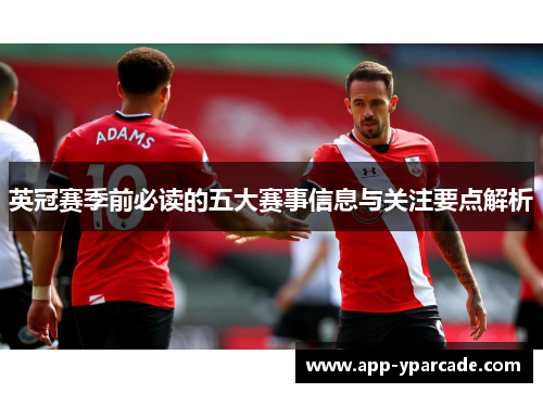 英冠赛季前必读的五大赛事信息与关注要点解析 英冠赛季前必读的五大赛事信息与关注要点解析