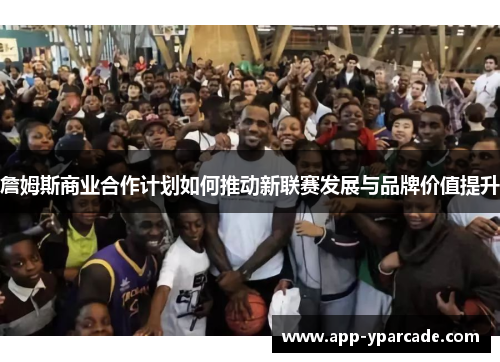 詹姆斯商业合作计划如何推动新联赛发展与品牌价值提升 詹姆斯商业合作计划如何推动新联赛发展与品牌价值提升