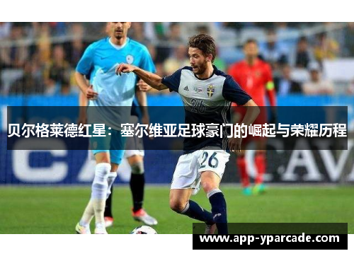 贝尔格莱德红星：塞尔维亚足球豪门的崛起与荣耀历程