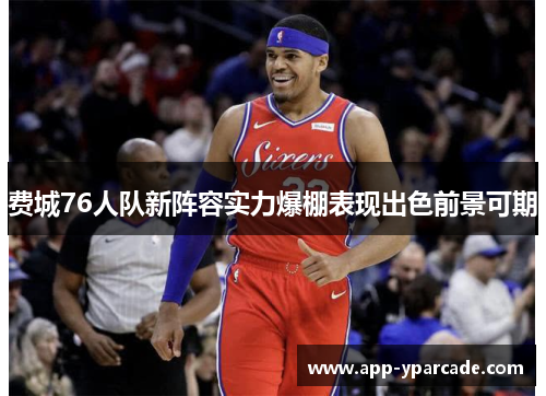 费城76人队新阵容实力爆棚表现出色前景可期 费城76人队新阵容实力爆棚表现出色前景可期