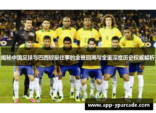 揭秘中国足球与巴西较量往事的全景回溯与全面深度历史权威解析 揭秘中国足球与巴西较量往事的全景回溯与全面深度历史权威解析