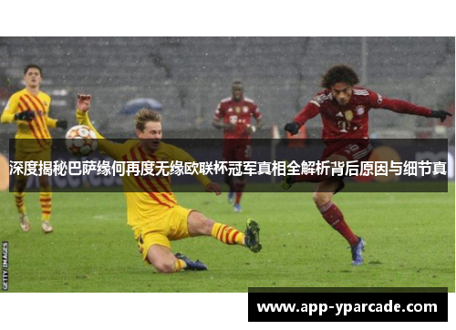 深度揭秘巴萨缘何再度无缘欧联杯冠军真相全解析背后原因与细节真 深度揭秘巴萨缘何再度无缘欧联杯冠军真相全解析背后原因与细节真