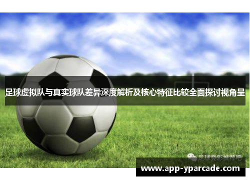 足球虚拟队与真实球队差异深度解析及核心特征比较全面探讨视角呈 足球虚拟队与真实球队差异深度解析及核心特征比较全面探讨视角呈