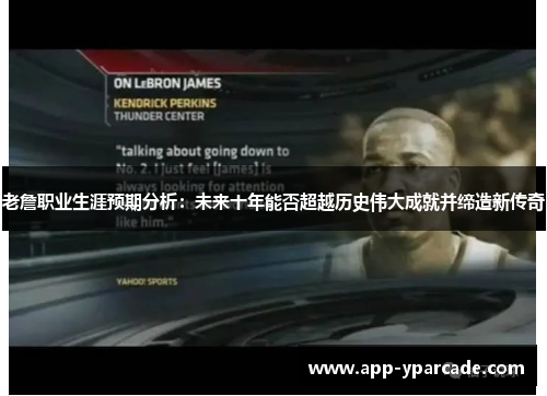 老詹职业生涯预期分析：未来十年能否超越历史伟大成就并缔造新传奇