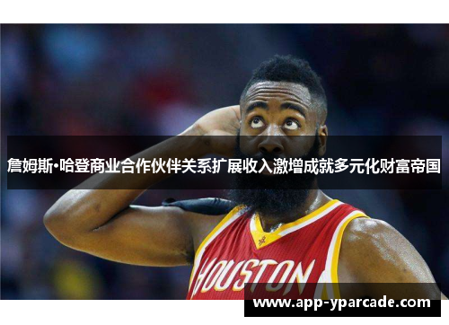 詹姆斯·哈登商业合作伙伴关系扩展收入激增成就多元化财富帝国