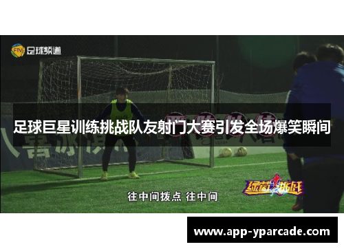 足球巨星训练挑战队友射门大赛引发全场爆笑瞬间