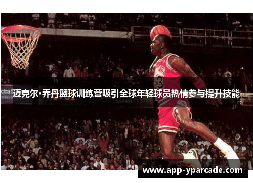 迈克尔·乔丹篮球训练营吸引全球年轻球员热情参与提升技能 迈克尔·乔丹篮球训练营吸引全球年轻球员热情参与提升技能