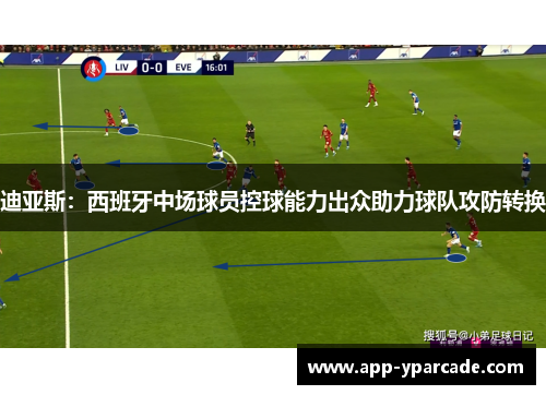 迪亚斯：西班牙中场球员控球能力出众助力球队攻防转换