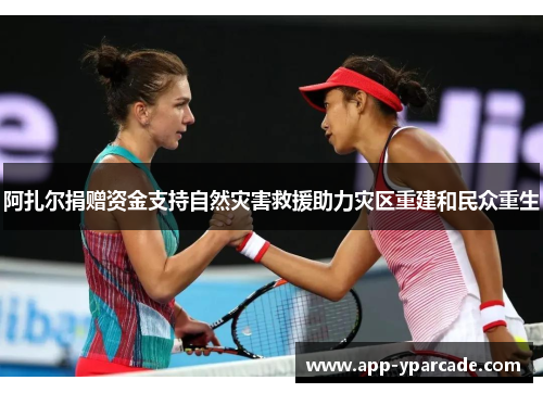阿扎尔捐赠资金支持自然灾害救援助力灾区重建和民众重生
