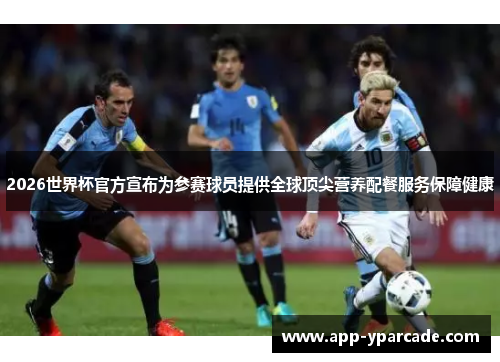 2026世界杯官方宣布为参赛球员提供全球顶尖营养配餐服务保障健康 2026世界杯官方宣布为参赛球员提供全球顶尖营养配餐服务保障健康