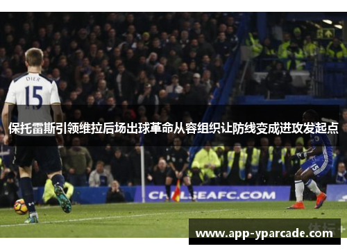 保托雷斯引领维拉后场出球革命从容组织让防线变成进攻发起点 保托雷斯引领维拉后场出球革命从容组织让防线变成进攻发起点