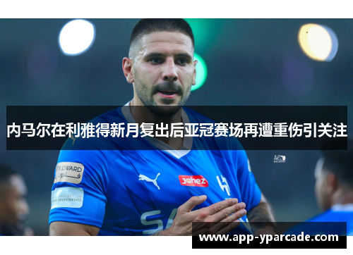 内马尔在利雅得新月复出后亚冠赛场再遭重伤引关注 内马尔在利雅得新月复出后亚冠赛场再遭重伤引关注