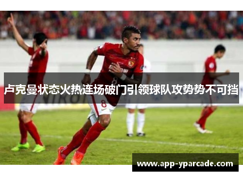 卢克曼状态火热连场破门引领球队攻势势不可挡 卢克曼状态火热连场破门引领球队攻势势不可挡
