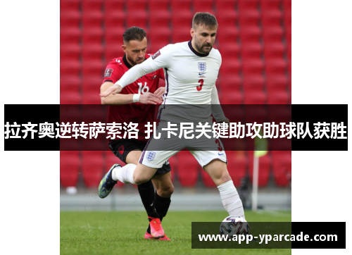 拉齐奥逆转萨索洛 扎卡尼关键助攻助球队获胜 拉齐奥逆转萨索洛 扎卡尼关键助攻助球队获胜