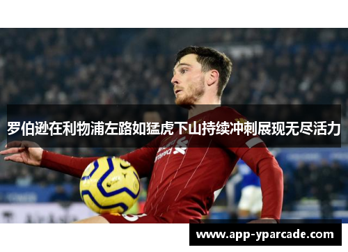 罗伯逊在利物浦左路如猛虎下山持续冲刺展现无尽活力 罗伯逊在利物浦左路如猛虎下山持续冲刺展现无尽活力