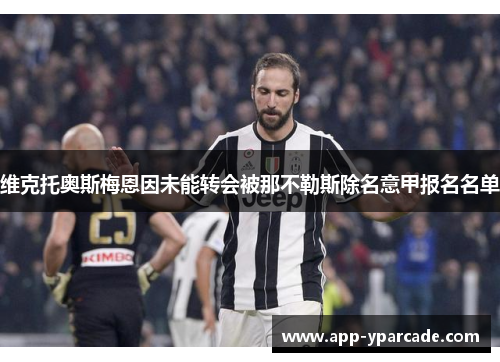 维克托奥斯梅恩因未能转会被那不勒斯除名意甲报名名单 维克托奥斯梅恩因未能转会被那不勒斯除名意甲报名名单