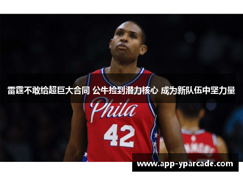 雷霆不敢给超巨大合同 公牛捡到潜力核心 成为新队伍中坚力量