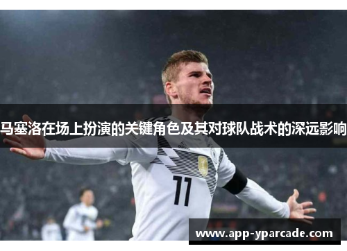 马塞洛在场上扮演的关键角色及其对球队战术的深远影响